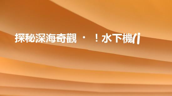 探秘深海奇觀！水下機(jī)器人揭開(kāi)神秘海底的面紗，你想知道它們發(fā)現(xiàn)了什么？